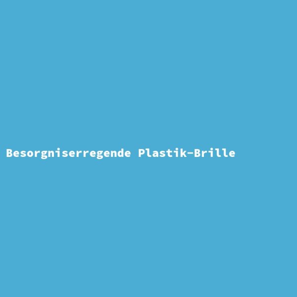 Besorgniserregende Plastik-Brille